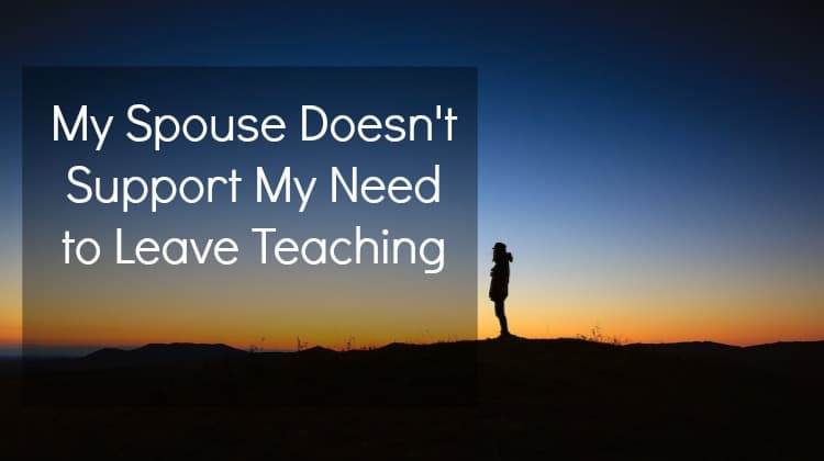 My Spouse Doesn’t Support My Need to Leave Teaching