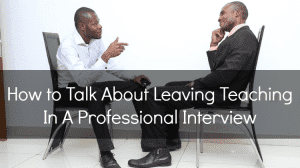 How to Talk About Leaving Teaching In A Professional Interview