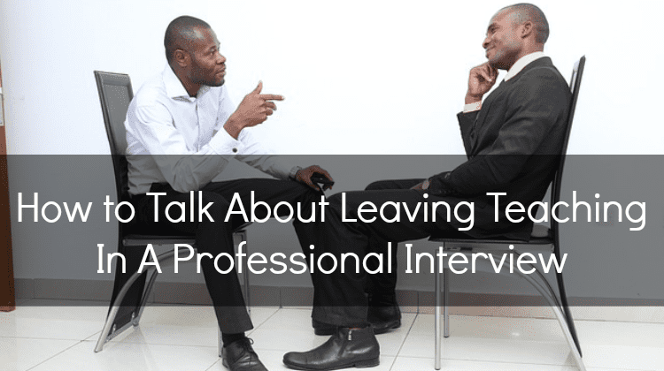 Interview Advice: How to Talk About Leaving Teaching In A Professional Setting
