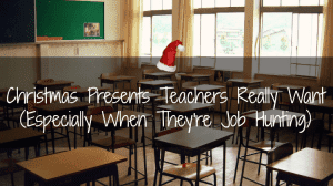 Christmas Presents Teachers Really Want (Especially When They're Job Hunting)