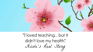 Nicole's Real Story: "I loved teaching, but it didn't love my health."