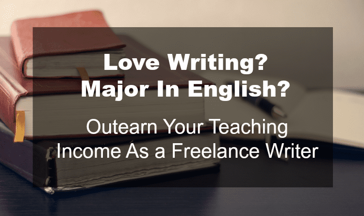 Love Writing? Major In English? Outearn Your Teaching Income As a Freelance Writer